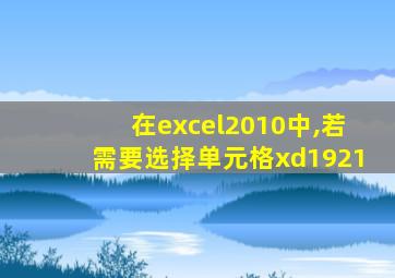 在excel2010中,若需要选择单元格xd1921