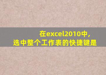 在excel2010中,选中整个工作表的快捷键是