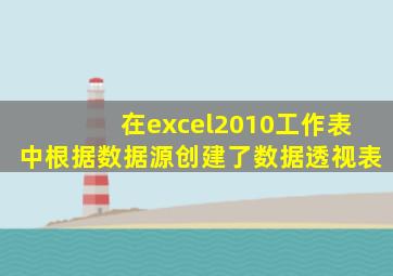 在excel2010工作表中根据数据源创建了数据透视表