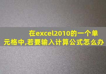 在excel2010的一个单元格中,若要输入计算公式怎么办