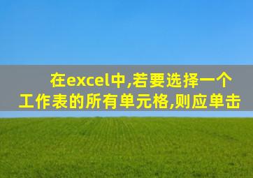 在excel中,若要选择一个工作表的所有单元格,则应单击