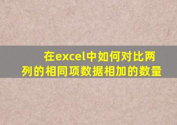 在excel中如何对比两列的相同项数据相加的数量