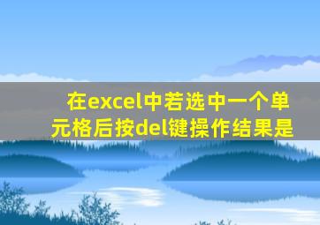 在excel中若选中一个单元格后按del键操作结果是