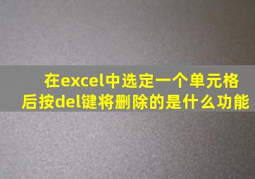 在excel中选定一个单元格后按del键将删除的是什么功能