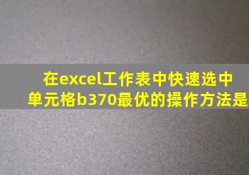 在excel工作表中快速选中单元格b370最优的操作方法是
