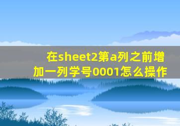 在sheet2第a列之前增加一列学号0001怎么操作