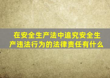 在安全生产法中追究安全生产违法行为的法律责任有什么