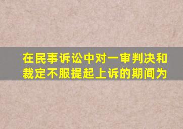 在民事诉讼中对一审判决和裁定不服提起上诉的期间为