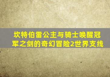 坎特伯雷公主与骑士唤醒冠军之剑的奇幻冒险2世界支线