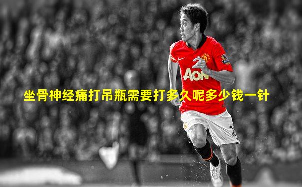 坐骨神经痛打吊瓶需要打多久呢多少钱一针