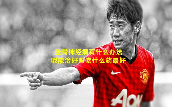 坐骨神经痛有什么办法呢能治好吗吃什么药最好