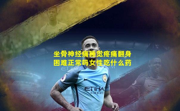 坐骨神经痛睡觉疼痛翻身困难正常吗女性吃什么药