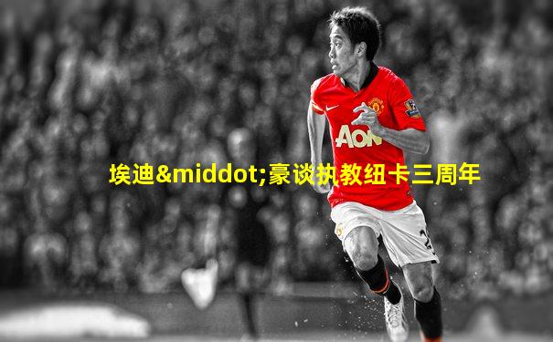 埃迪·豪谈执教纽卡三周年