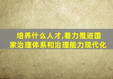 培养什么人才,着力推进国家治理体系和治理能力现代化