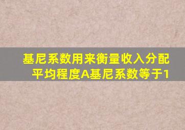 基尼系数用来衡量收入分配平均程度A基尼系数等于1