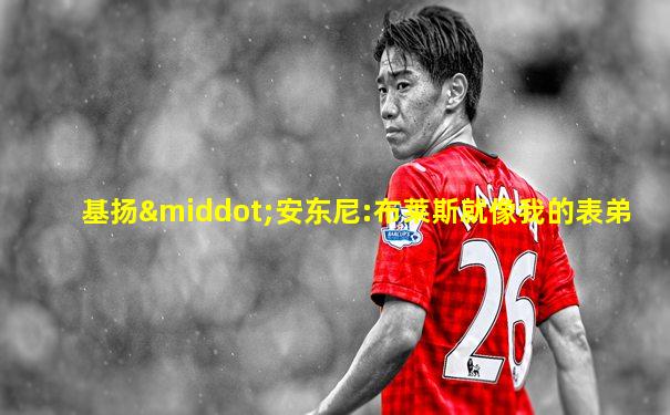 基扬·安东尼:布莱斯就像我的表弟