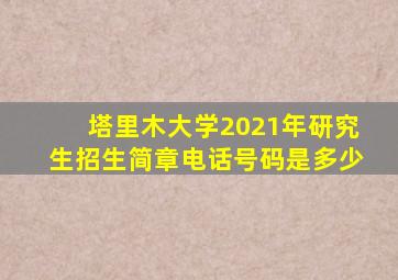 塔里木大学2021年研究生招生简章电话号码是多少