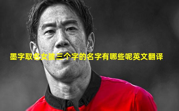 墨字取名女孩三个字的名字有哪些呢英文翻译