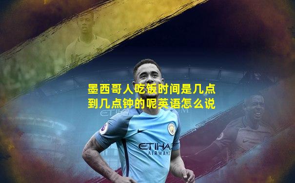 墨西哥人吃饭时间是几点到几点钟的呢英语怎么说