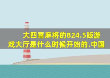 大四喜麻将的824.5版游戏大厅是什么时候开始的.中国