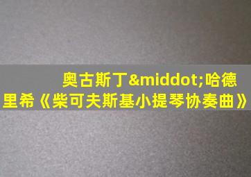 奥古斯丁·哈德里希《柴可夫斯基小提琴协奏曲》
