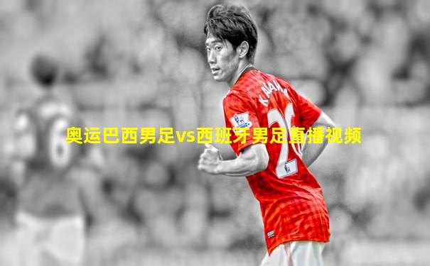 奥运巴西男足vs西班牙男足直播视频