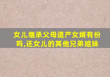 女儿继承父母遗产女婿有份吗,还女儿的其他兄弟姐妹