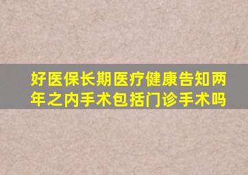 好医保长期医疗健康告知两年之内手术包括门诊手术吗