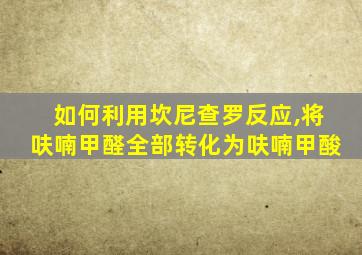 如何利用坎尼查罗反应,将呋喃甲醛全部转化为呋喃甲酸