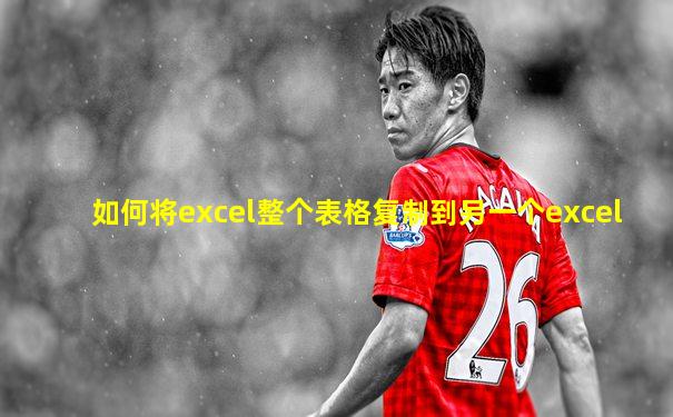 如何将excel整个表格复制到另一个excel