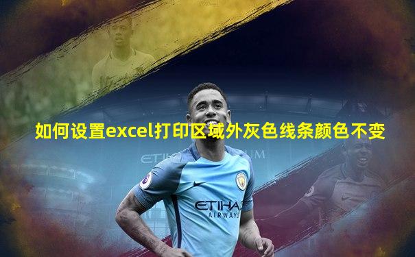 如何设置excel打印区域外灰色线条颜色不变