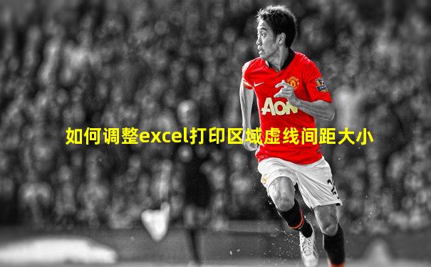 如何调整excel打印区域虚线间距大小