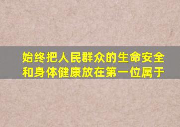 始终把人民群众的生命安全和身体健康放在第一位属于