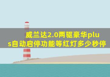 威兰达2.0两驱豪华plus自动启停功能等红灯多少秒停