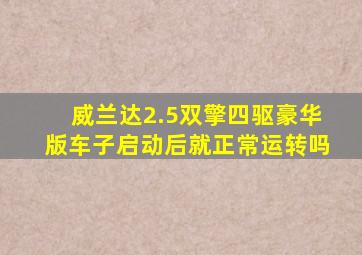 威兰达2.5双擎四驱豪华版车子启动后就正常运转吗