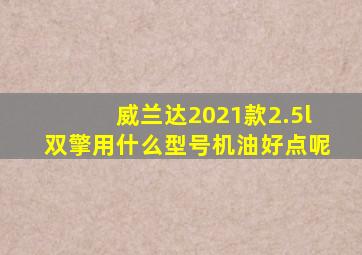 威兰达2021款2.5l双擎用什么型号机油好点呢