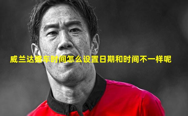 威兰达提车时间怎么设置日期和时间不一样呢