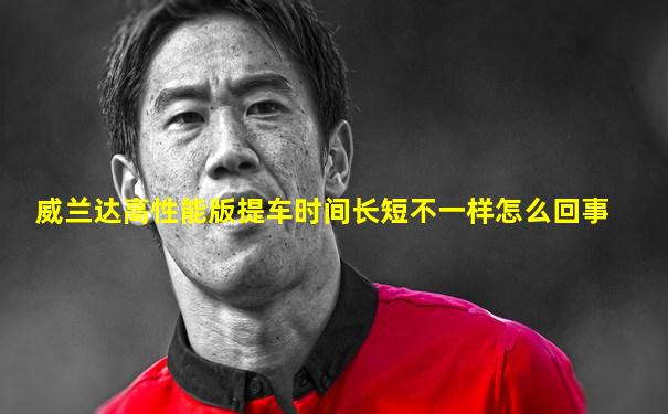 威兰达高性能版提车时间长短不一样怎么回事