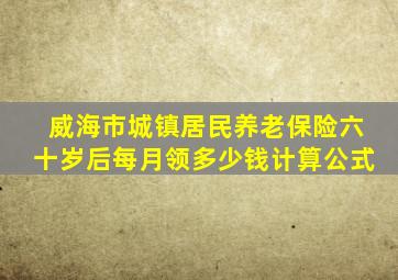 威海市城镇居民养老保险六十岁后每月领多少钱计算公式
