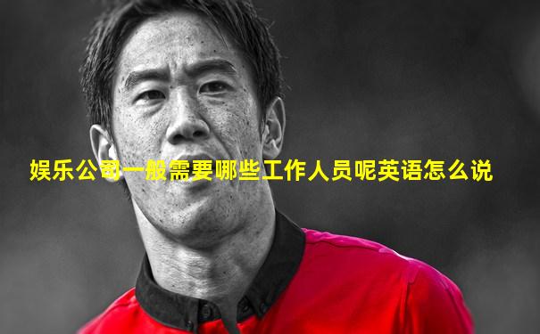 娱乐公司一般需要哪些工作人员呢英语怎么说