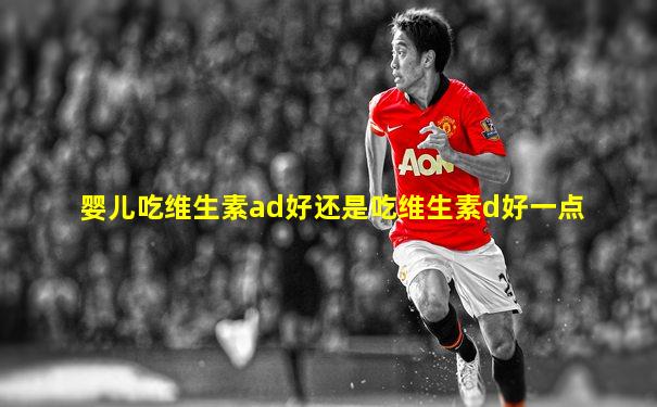 婴儿吃维生素ad好还是吃维生素d好一点
