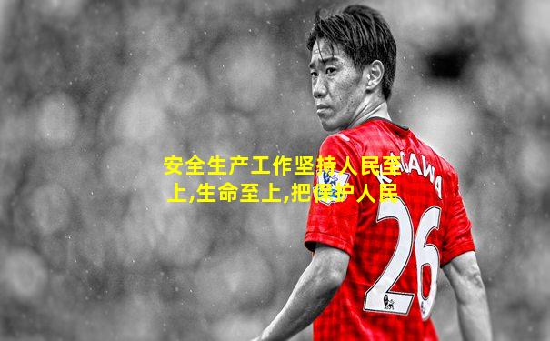 安全生产工作坚持人民至上,生命至上,把保护人民