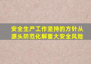 安全生产工作坚持的方针从源头防范化解重大安全风险