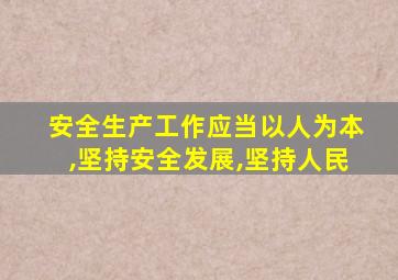 安全生产工作应当以人为本,坚持安全发展,坚持人民