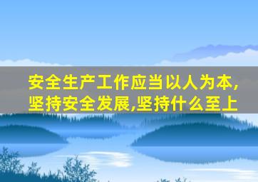 安全生产工作应当以人为本,坚持安全发展,坚持什么至上