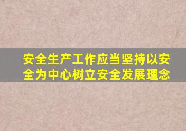 安全生产工作应当坚持以安全为中心树立安全发展理念