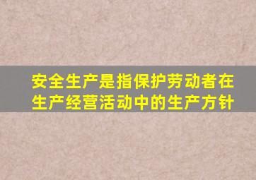 安全生产是指保护劳动者在生产经营活动中的生产方针