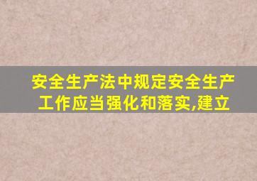安全生产法中规定安全生产工作应当强化和落实,建立