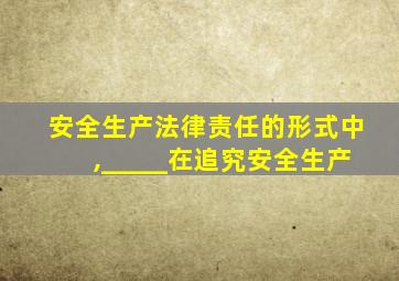 安全生产法律责任的形式中,_____在追究安全生产