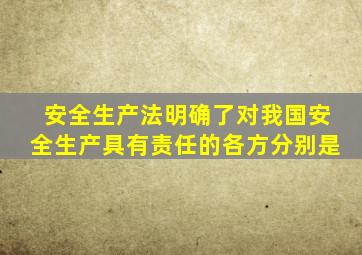 安全生产法明确了对我国安全生产具有责任的各方分别是